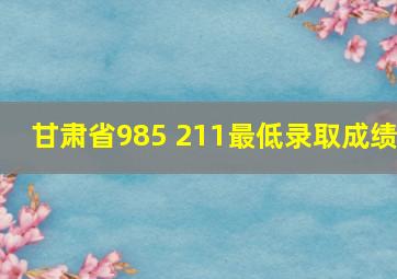 甘肃省985 211最低录取成绩